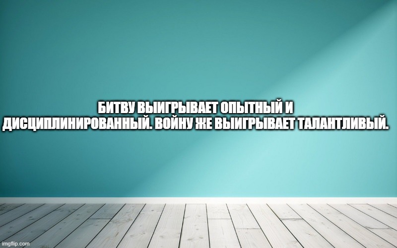 Битву выигрывает опытный и дисциплинированный. Войну же выигрывает талантливый.