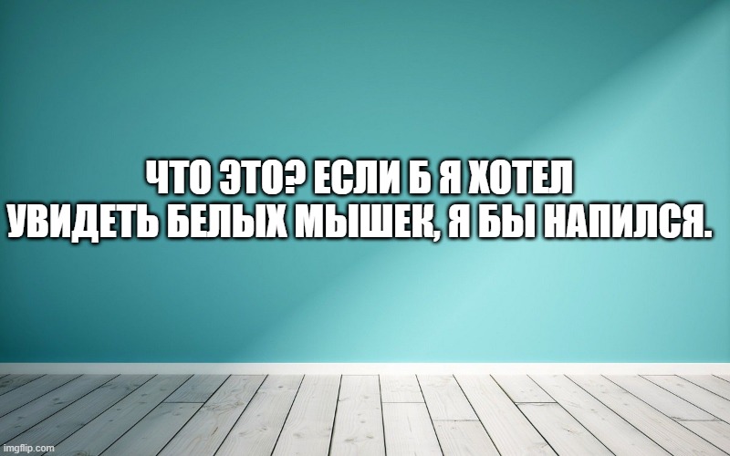 Что это? Если б я хотел увидеть белых мышек, я бы напился.