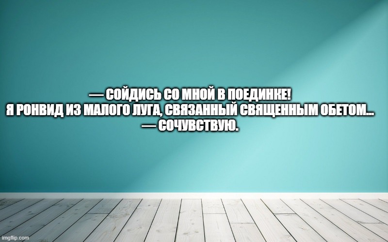 — Сойдись со мной в поединке! Я Ронвид из Малого Луга, связанный священным обетом… — Сочувствую.