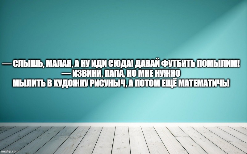 — Слышь, малая, а ну иди сюда! Давай футбить помылим! — Извини, папа, но мне нужно мылить в художку рисуныч, а потом ещё математичь!