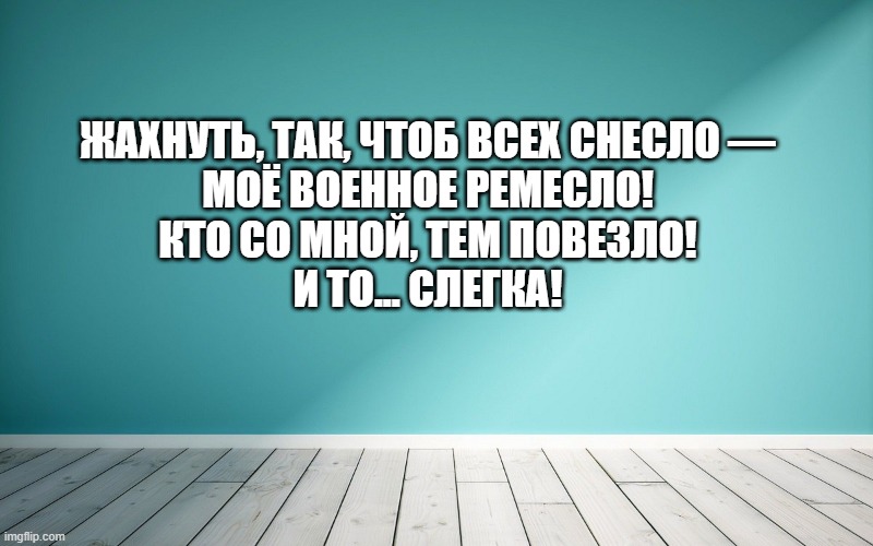 Жахнуть, так, чтоб всех снесло — Моё военное ремесло! Кто со мной, тем повезло! И то... слегка!