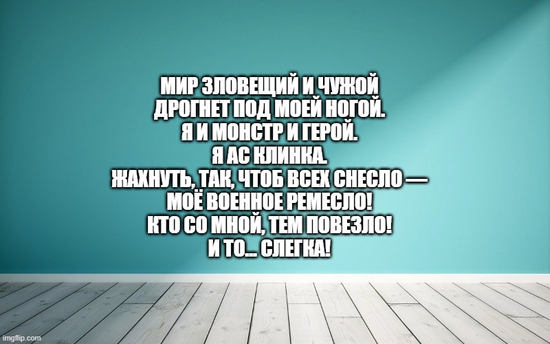 Мир зловещий и чужой Дрогнет под моей ногой. Я и монстр и герой. Я Ас клинка. Жахнуть, так, чтоб всех снесло — Моё военное ремесло! Кто со мной, тем повезло! И то... слегка!