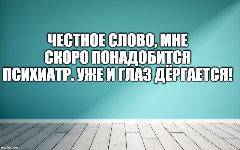 Честное слово, мне скоро понадобится психиатр. Уже и глаз дёргается!