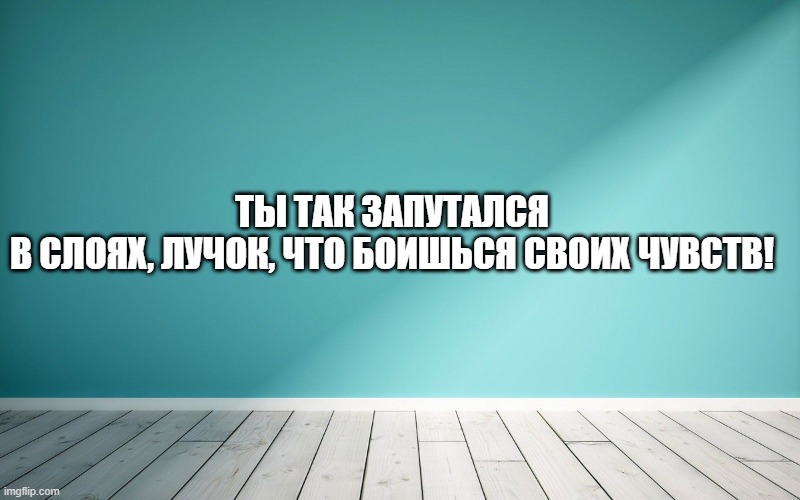 Ты так запутался в слоях, лучок, что боишься своих чувств!