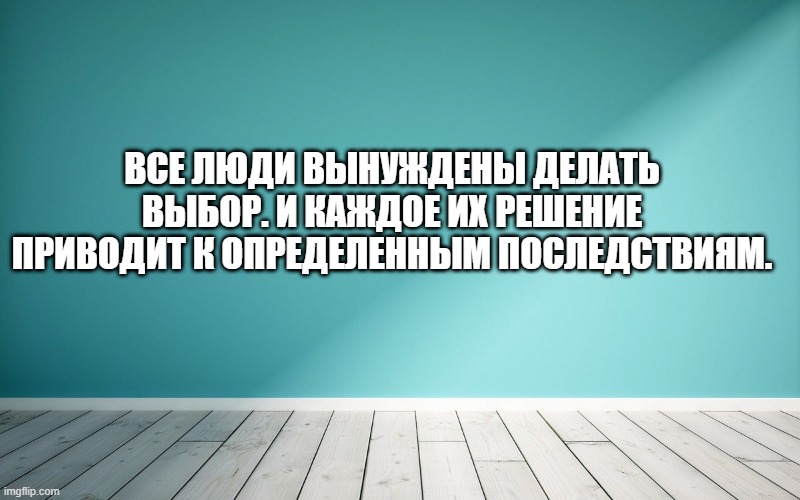 Все люди вынуждены делать выбор. И каждое их решение приводит к определенным последствиям.
