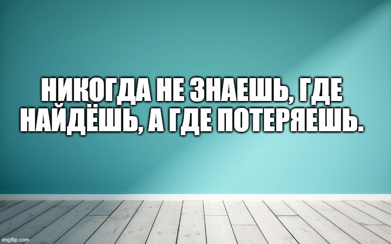 Никогда не знаешь, где найдёшь, а где потеряешь.