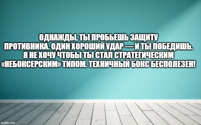 Однажды, ты пробьешь защиту противника. Один хороший удар — и ты победишь. Я не хочу чтобы ты стал стратегическим «небоксерским» типом. Техничный бокс бесполезен!
