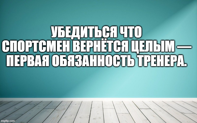 Убедиться что спортсмен вернётся целым — первая обязанность тренера.