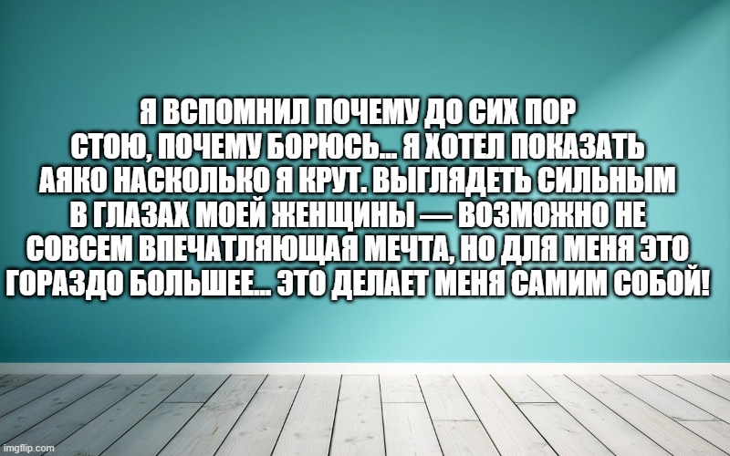 Я вспомнил почему до сих пор стою, почему борюсь... Я хотел показать Аяко насколько я крут. Выглядеть сильным в глазах моей женщины — возможно не совсем впечатляющая мечта, но для меня это гораздо большее... Это делает меня самим собой!