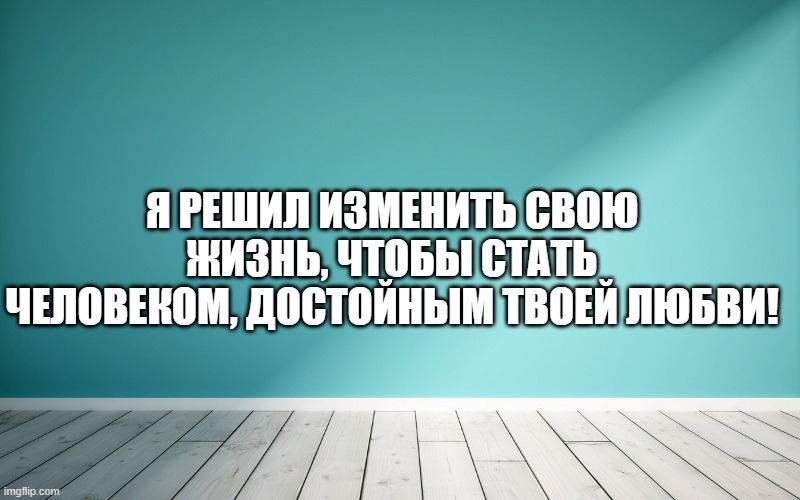 Я решил изменить свою жизнь, чтобы стать человеком, достойным твоей любви!
