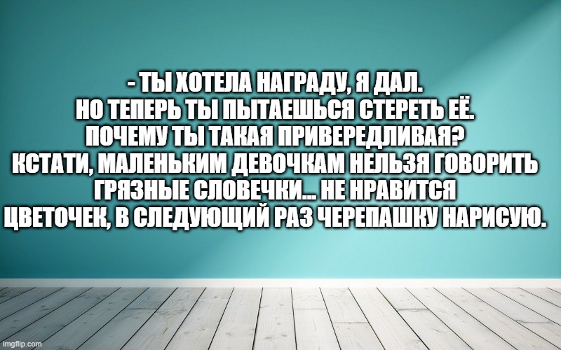 - Ты хотела награду, я дал. Но теперь ты пытаешься стереть её. Почему ты такая привередливая? Кстати, маленьким девочкам нельзя говорить грязные словечки... Не нравится цветочек, в следующий раз черепашку нарисую.