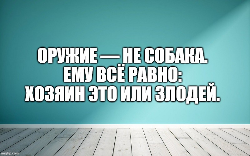 Оружие — не собака. Ему всё равно: хозяин это или злодей.