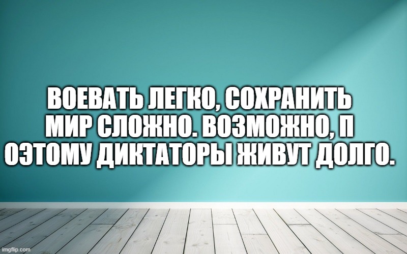 Воевать легко, сохранить мир сложно. Возможно, п оэтому диктаторы живут долго.