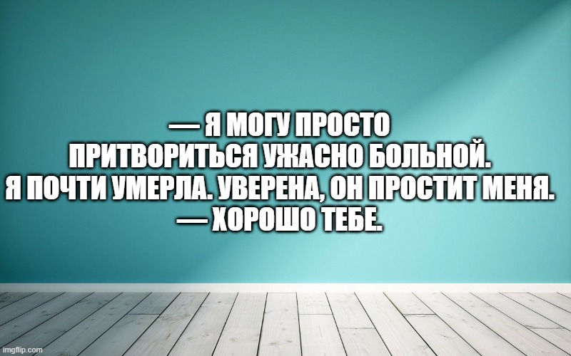 — Я могу просто притвориться ужасно больной. Я почти умерла. Уверена, он простит меня. — Хорошо тебе.