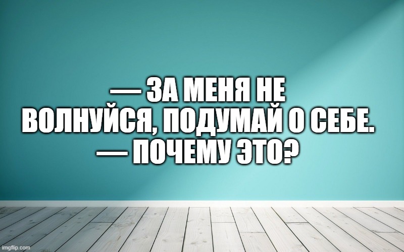 — За меня не волнуйся, подумай о себе. — Почему это?