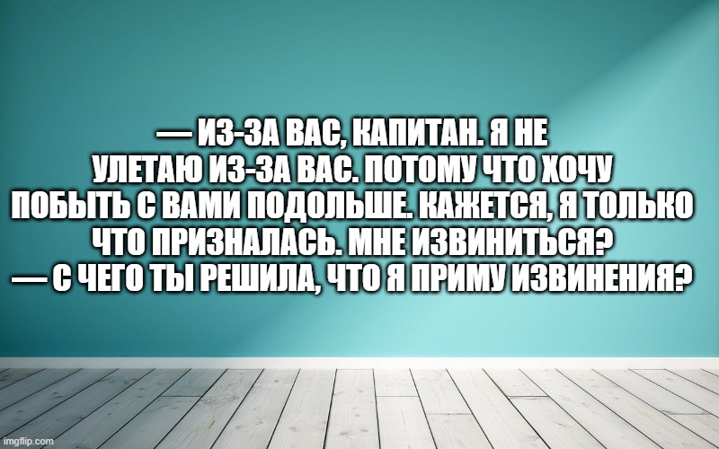 — Из-за вас, капитан. Я не улетаю из-за вас. Потому что хочу побыть с вами подольше. Кажется, я только что призналась. Мне извиниться? — С чего ты решила, что я приму извинения?