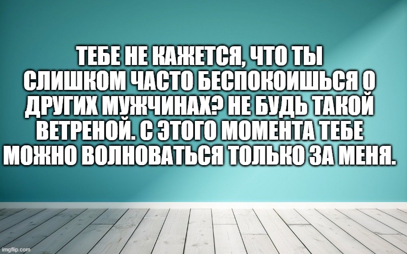 Тебе не кажется, что ты слишком часто беспокоишься о других мужчинах? Не будь такой ветреной. С этого момента тебе можно волноваться только за меня.