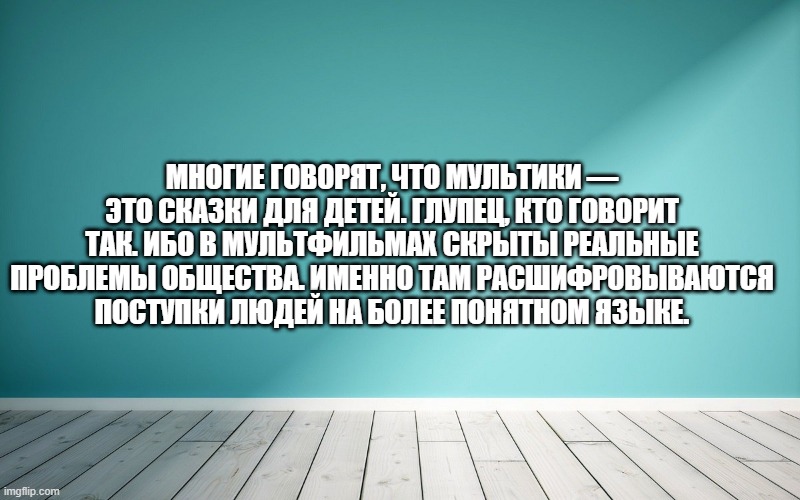 Многие говорят, что мультики — это сказки для детей. Глупец, кто говорит так. Ибо в мультфильмах скрыты реальные проблемы общества. Именно там расшифровываются поступки людей на более понятном языке.
