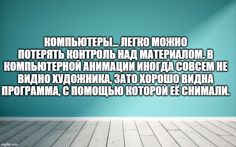Компьютеры… Легко можно потерять контроль над материалом. В компьютерной анимации иногда совсем не видно художника, зато хорошо видна программа, с помощью которой её снимали.