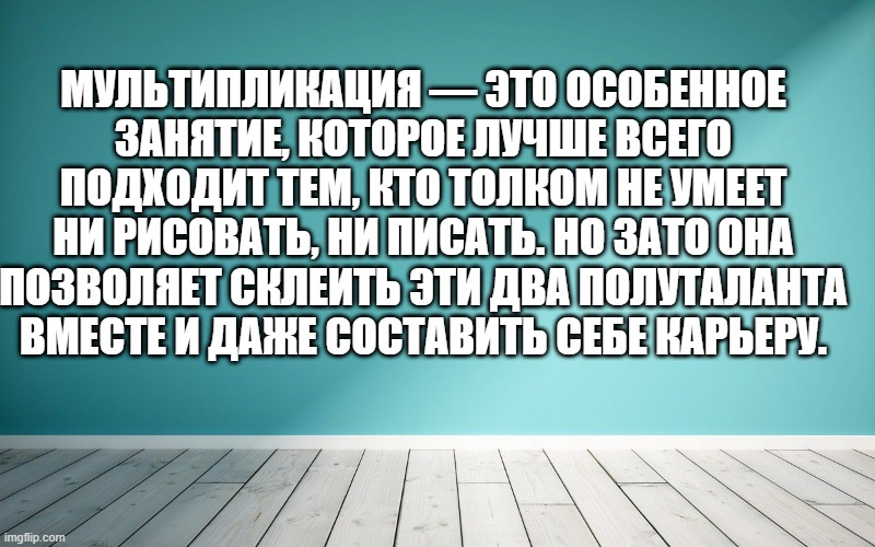 Мультипликация — это особенное занятие, которое лучше всего подходит тем, кто толком не умеет ни рисовать, ни писать. Но зато она позволяет склеить эти два полуталанта вместе и даже составить себе карьеру.