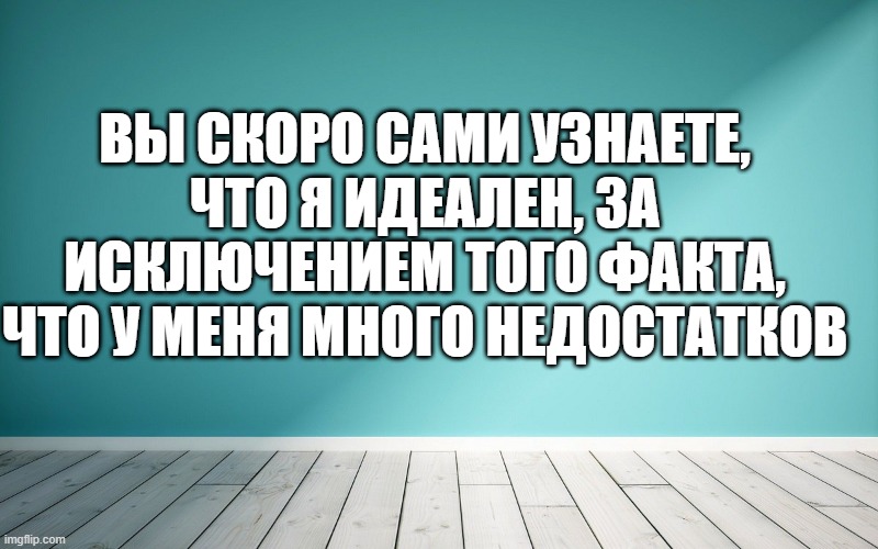 Вы скоро сами узнаете, что я идеален, за исключением того факта, что у меня много недостатков