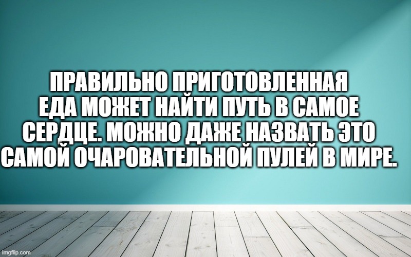 Правильно приготовленная еда может найти путь в самое сердце. Можно даже назвать это самой очаровательной пулей в мире.