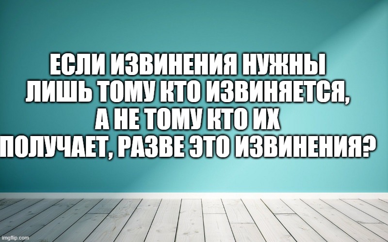 Если извинения нужны лишь тому кто извиняется, а не тому кто их получает, разве это извинения?