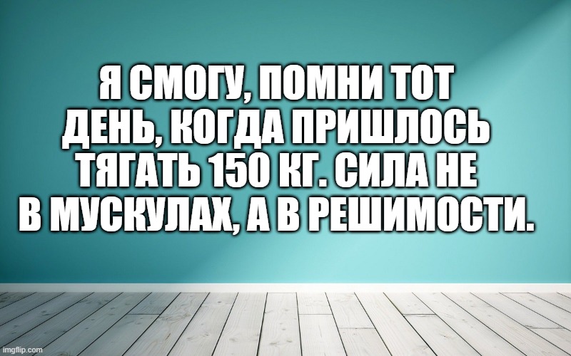 Я смогу, помни тот день, когда пришлось тягать 150 кг. Сила не в мускулах, а в решимости.