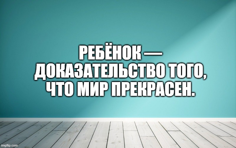 Ребёнок — доказательство того, что мир прекрасен.