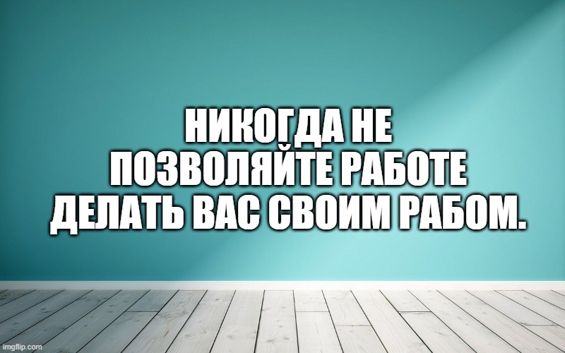 Никогда не позволяйте работе делать вас своим рабом.