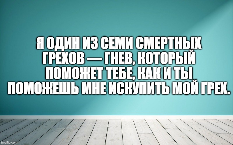 Я один из семи смертных грехов — гнев, который поможет тебе, как и ты поможешь мне искупить мой грех.