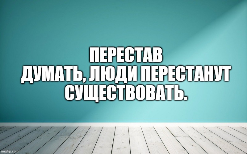 Перестав думать, люди перестанут существовать.