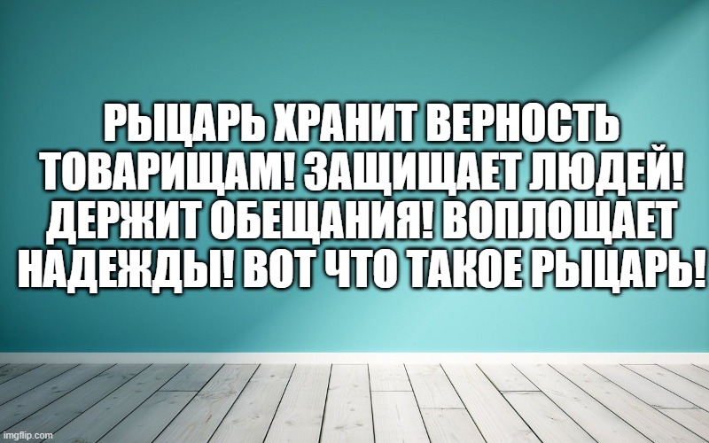 Рыцарь хранит верность товарищам! Защищает людей! Держит обещания! Воплощает надежды! Вот что такое рыцарь!