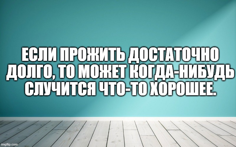 Если прожить достаточно долго, то может когда-нибудь случится что-то хорошее.