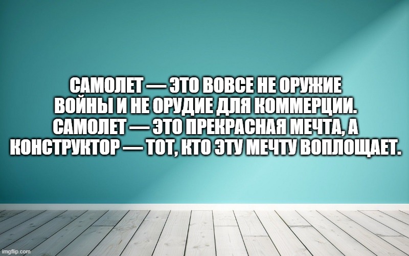 Самолет — это вовсе не оружие войны и не орудие для коммерции. Самолет — это прекрасная мечта, а конструктор — тот, кто эту мечту воплощает.