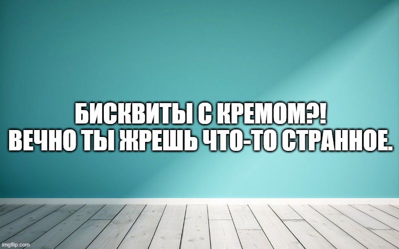 Бисквиты с кремом?! Вечно ты жрешь что-то странное.