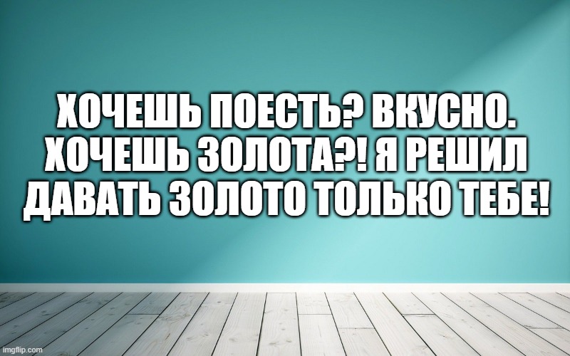 Хочешь поесть? Вкусно. Хочешь золота?! Я решил давать золото только тебе!