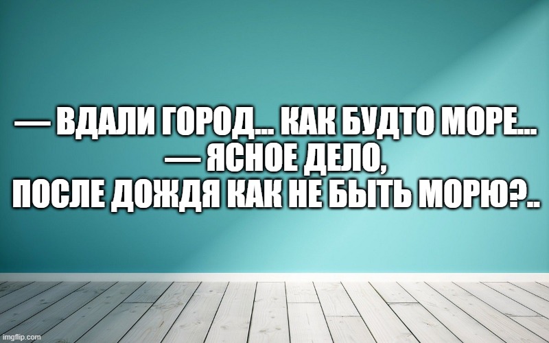 — Вдали город... Как будто море... — Ясное дело, после дождя как не быть морю?..