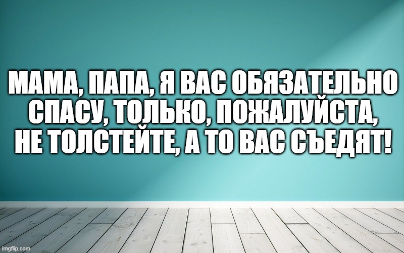 Мама, папа, я вас обязательно спасу, только, пожалуйста, не толстейте, а то вас съедят!