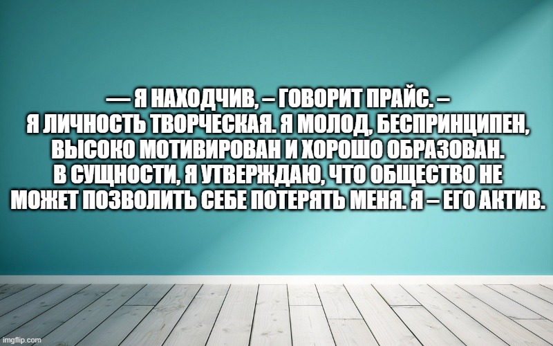 — Я находчив, – говорит Прайс. – Я личность творческая. Я молод, беспринципен, высоко мотивирован и хорошо образован. В сущности, я утверждаю, что общество не может позволить себе потерять меня. Я – его актив.