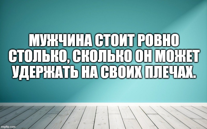 Мужчина стоит ровно столько, сколько он может удержать на своих плечах.