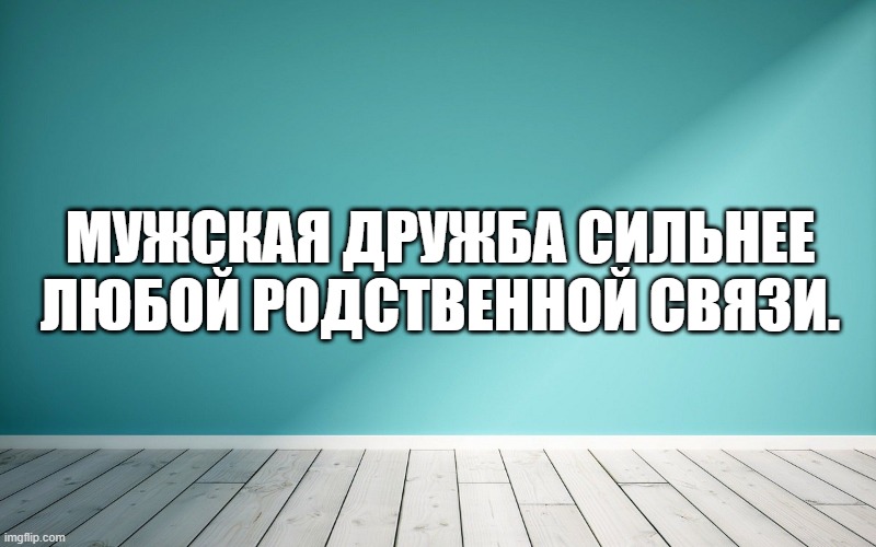 Мужская дружба сильнее любой родственной связи.