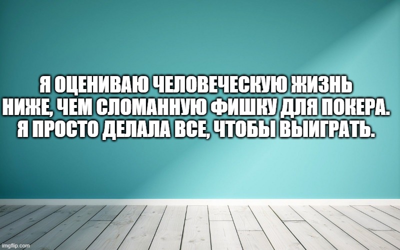 Я оцениваю человеческую жизнь ниже, чем сломанную фишку для покера. Я просто делала все, чтобы выиграть.
