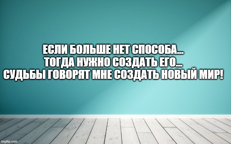 Если больше нет способа... тогда нужно создать его... Судьбы говорят мне создать новый мир!