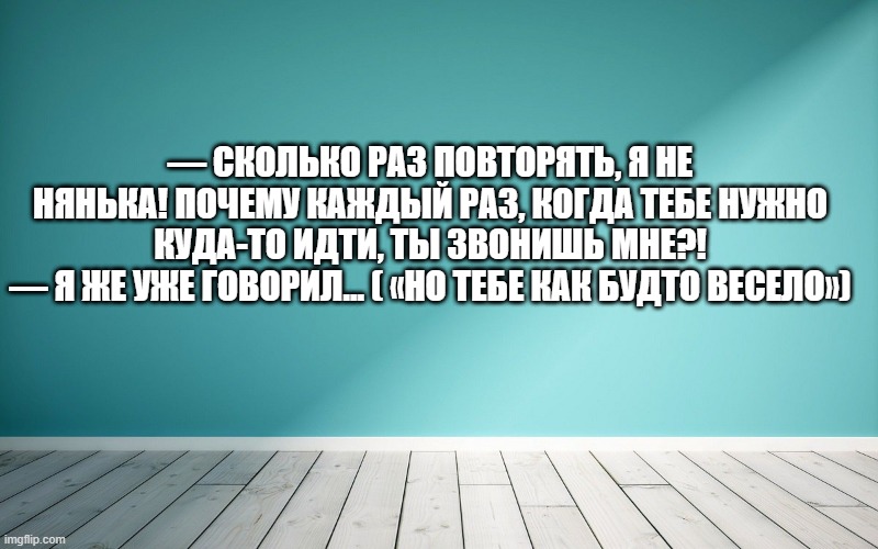 — Сколько раз повторять, я не нянька! Почему каждый раз, когда тебе нужно куда-то идти, ты звонишь мне?! — Я же уже говорил... ( «Но тебе как будто весело»)