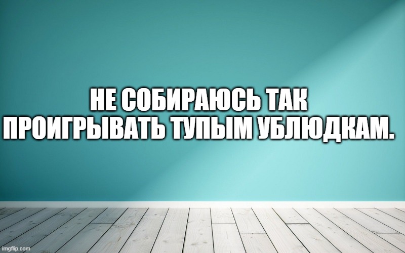 Не собираюсь так проигрывать тупым ублюдкам
