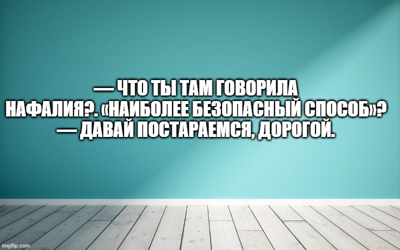 — Что ты там говорила Нафалия?. «Наиболее безопасный способ»? — Давай постараемся, дорогой.