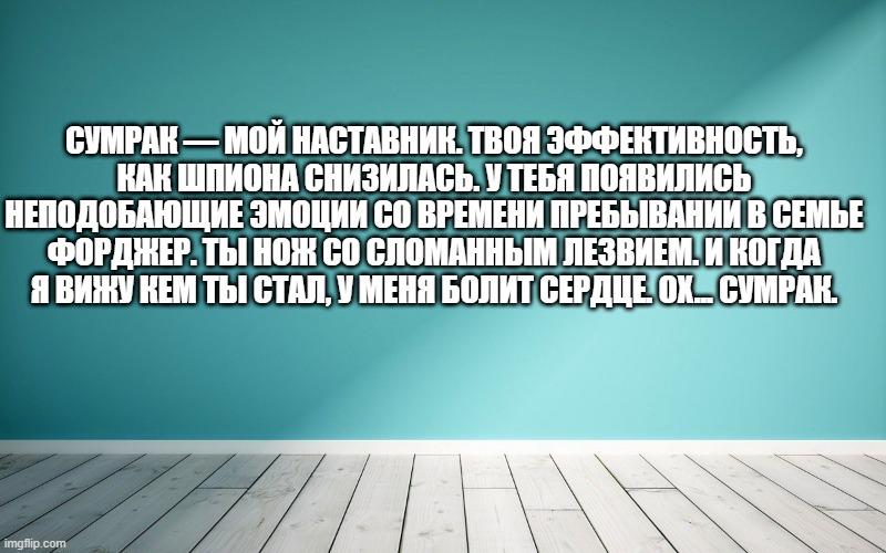 Сумрак — мой наставник. Твоя эффективность, как шпиона снизилась. У тебя появились неподобающие эмоции со времени пребывании в семье Форджер. Ты нож со сломанным лезвием. И когда я вижу кем ты стал, у меня болит сердце. Ох... Сумрак.