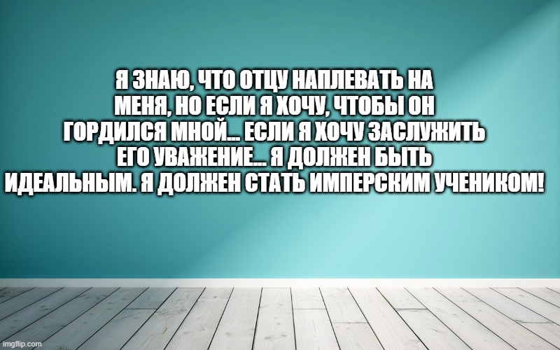 Я знаю, что отцу наплевать на меня, но если я хочу, чтобы он гордился мной... Если я хочу заслужить его уважение... Я должен быть идеальным. Я должен стать имперским учеником!