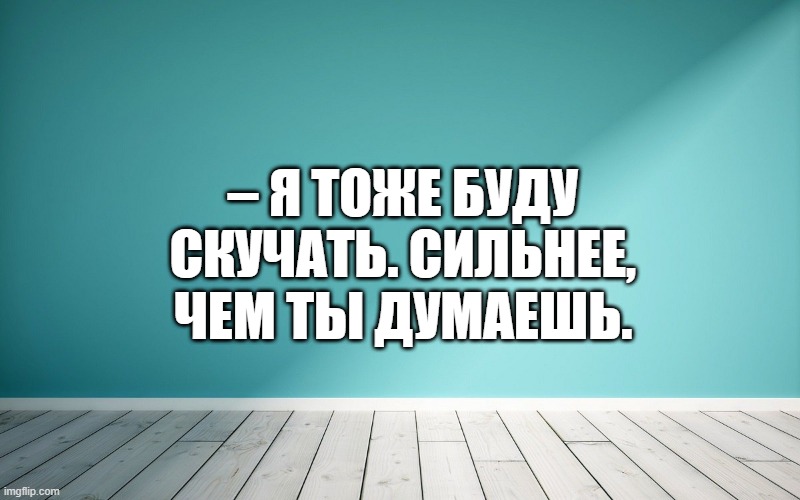 – Я тоже буду скучать. Сильнее, чем ты думаешь.